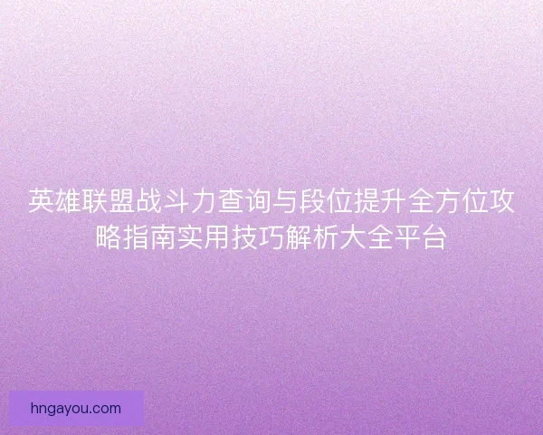英雄联盟战斗力查询与段位提升全方位攻略指南实用技巧解析大全平台
