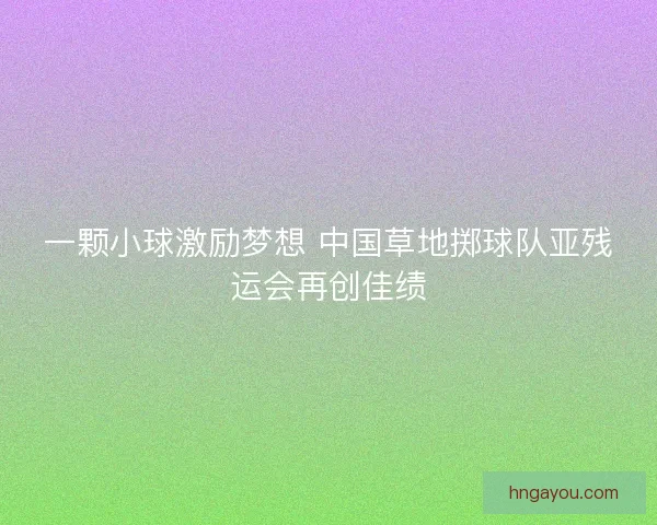 一颗小球激励梦想 中国草地掷球队亚残运会再创佳绩