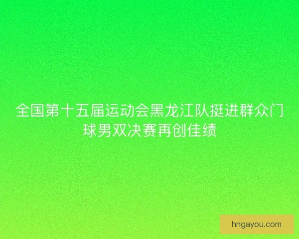 全国第十五届运动会黑龙江队挺进群众门球男双决赛再创佳绩
