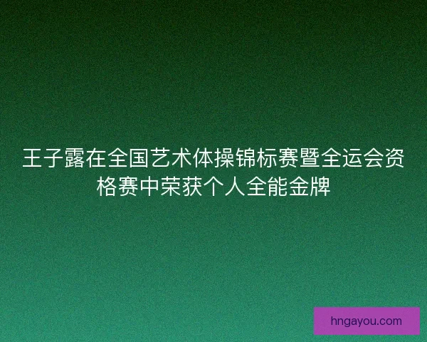 王子露在全国艺术体操锦标赛暨全运会资格赛中荣获个人全能金牌