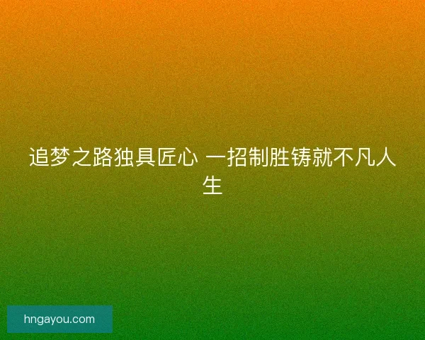 追梦之路独具匠心 一招制胜铸就不凡人生