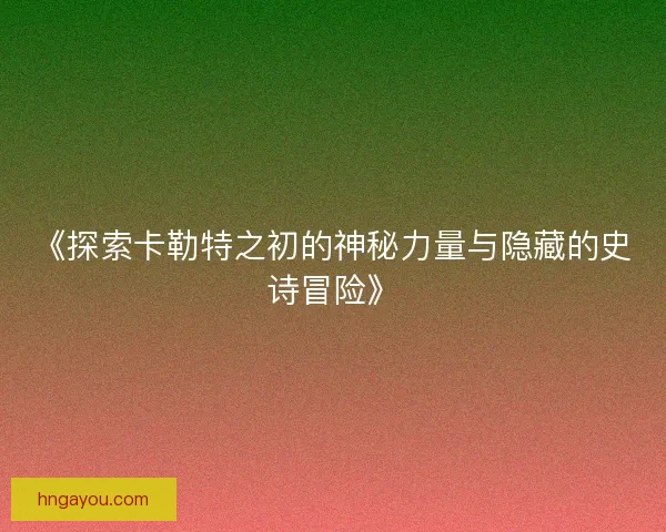 《探索卡勒特之初的神秘力量与隐藏的史诗冒险》