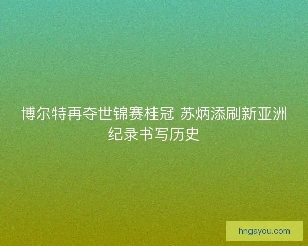 博尔特再夺世锦赛桂冠 苏炳添刷新亚洲纪录书写历史