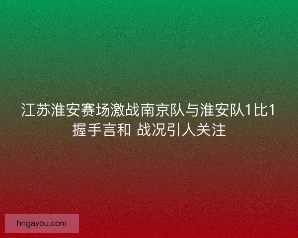 江苏淮安赛场激战南京队与淮安队1比1握手言和 战况引人关注