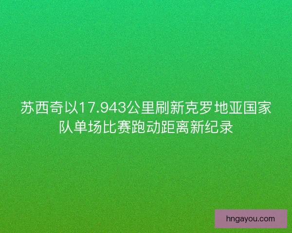 苏西奇以17.943公里刷新克罗地亚国家队单场比赛跑动距离新纪录