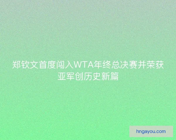 郑钦文首度闯入WTA年终总决赛并荣获亚军创历史新篇