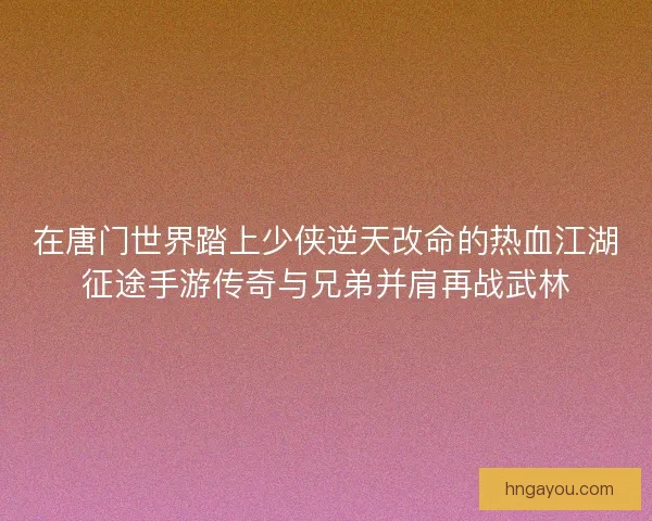 在唐门世界踏上少侠逆天改命的热血江湖征途手游传奇与兄弟并肩再战武林
