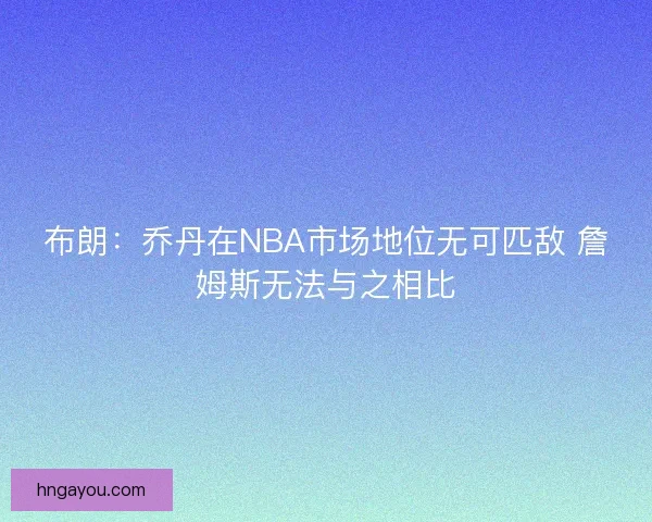 布朗：乔丹在NBA市场地位无可匹敌 詹姆斯无法与之相比