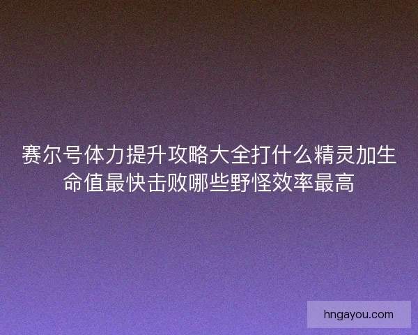 赛尔号体力提升攻略大全打什么精灵加生命值最快击败哪些野怪效率最高