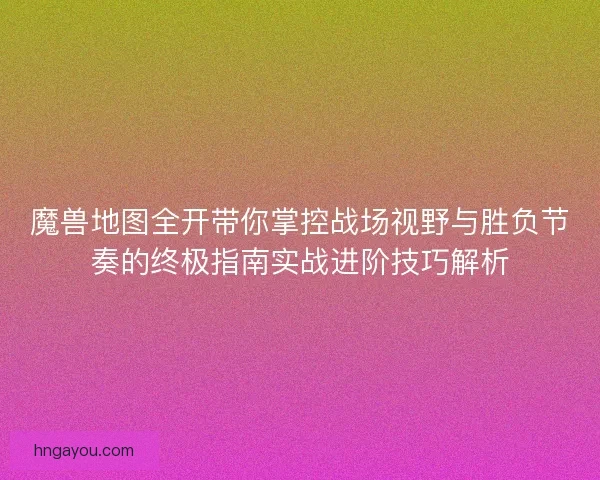 魔兽地图全开带你掌控战场视野与胜负节奏的终极指南实战进阶技巧解析