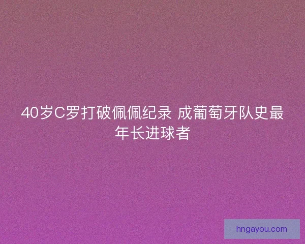40岁C罗打破佩佩纪录 成葡萄牙队史最年长进球者