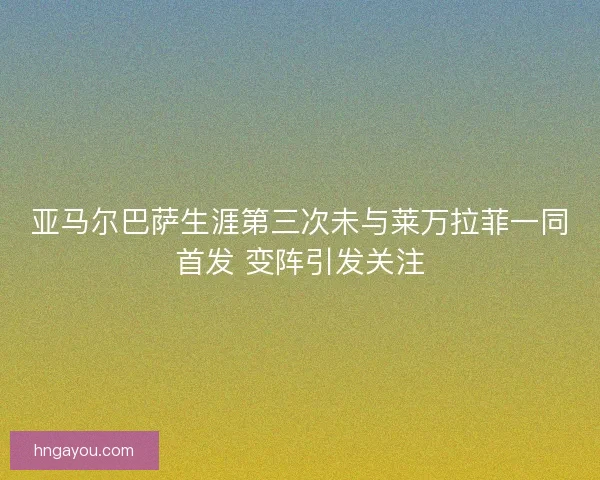 亚马尔巴萨生涯第三次未与莱万拉菲一同首发 变阵引发关注