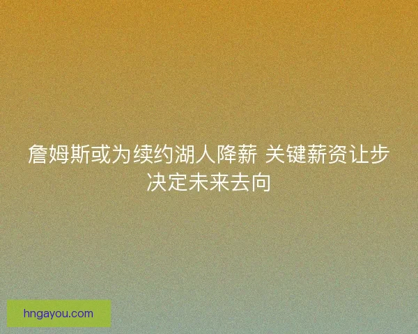 詹姆斯或为续约湖人降薪 关键薪资让步决定未来去向