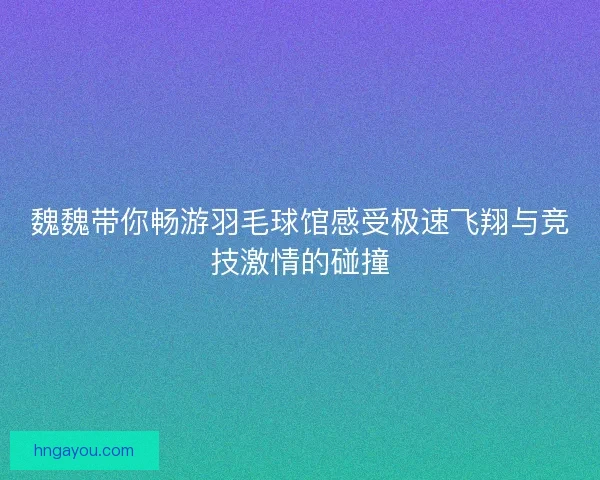 魏魏带你畅游羽毛球馆感受极速飞翔与竞技激情的碰撞