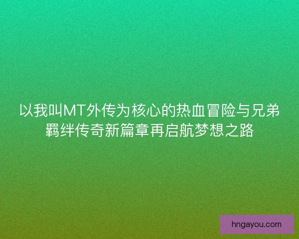 以我叫MT外传为核心的热血冒险与兄弟羁绊传奇新篇章再启航梦想之路