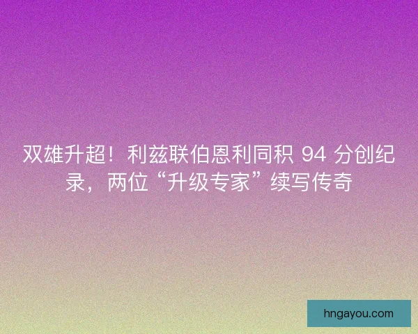 双雄升超！利兹联伯恩利同积 94 分创纪录，两位 “升级专家” 续写传奇