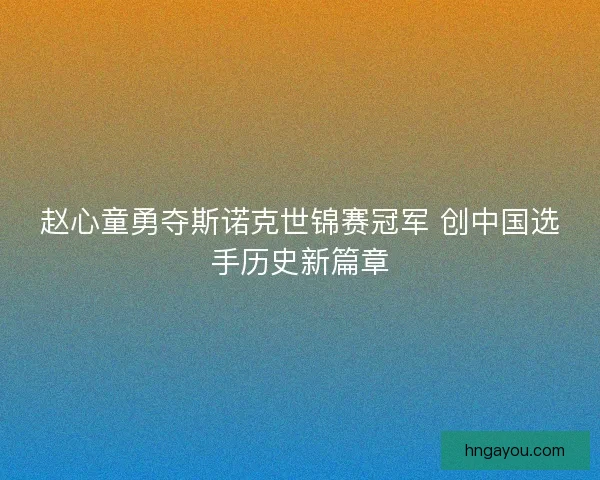 赵心童勇夺斯诺克世锦赛冠军 创中国选手历史新篇章