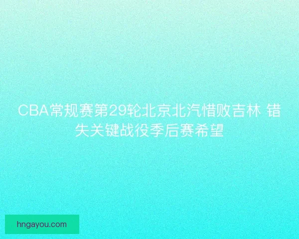 CBA常规赛第29轮北京北汽惜败吉林 错失关键战役季后赛希望