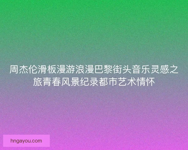周杰伦滑板漫游浪漫巴黎街头音乐灵感之旅青春风景纪录都市艺术情怀