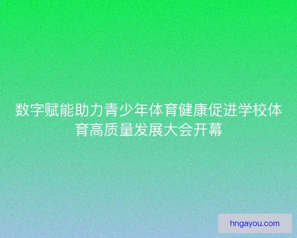 数字赋能助力青少年体育健康促进学校体育高质量发展大会开幕
