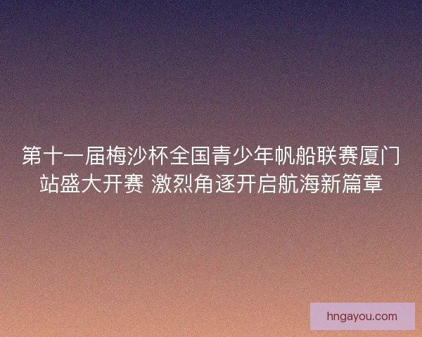 第十一届梅沙杯全国青少年帆船联赛厦门站盛大开赛 激烈角逐开启航海新篇章