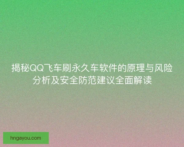揭秘QQ飞车刷永久车软件的原理与风险分析及安全防范建议全面解读