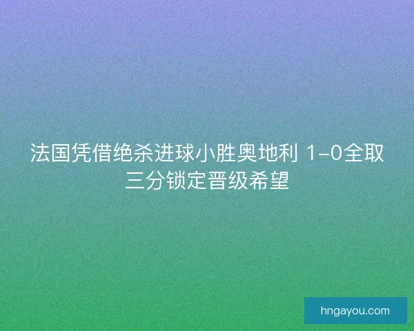 法国凭借绝杀进球小胜奥地利 1-0全取三分锁定晋级希望