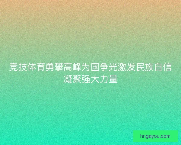 竞技体育勇攀高峰为国争光激发民族自信凝聚强大力量