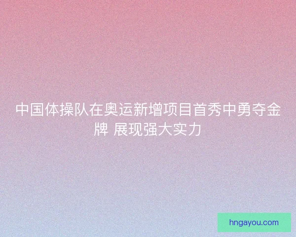 中国体操队在奥运新增项目首秀中勇夺金牌 展现强大实力