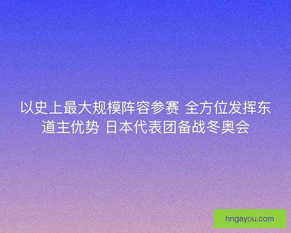以史上最大规模阵容参赛 全方位发挥东道主优势 日本代表团备战冬奥会 以史上最大规模阵容参赛 全方位发挥东道主优势 日本代表团备战冬奥会