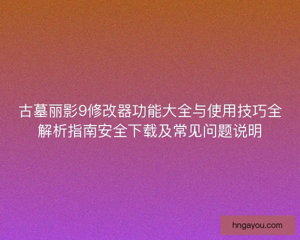 古墓丽影9修改器功能大全与使用技巧全解析指南安全下载及常见问题说明
