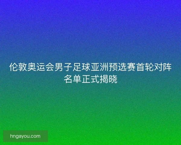 伦敦奥运会男子足球亚洲预选赛首轮对阵名单正式揭晓