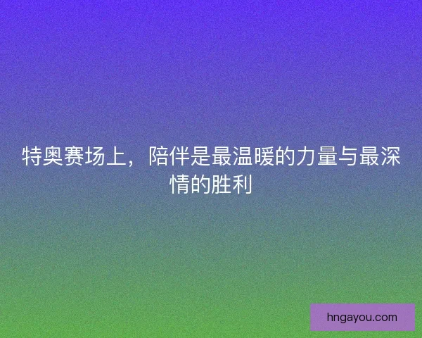 特奥赛场上，陪伴是最温暖的力量与最深情的胜利