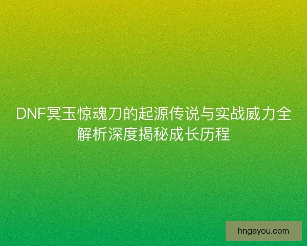 DNF冥玉惊魂刀的起源传说与实战威力全解析深度揭秘成长历程