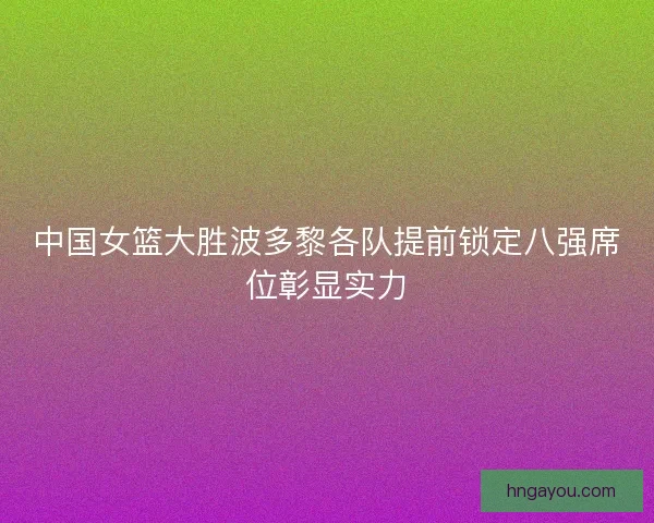 中国女篮大胜波多黎各队提前锁定八强席位彰显实力