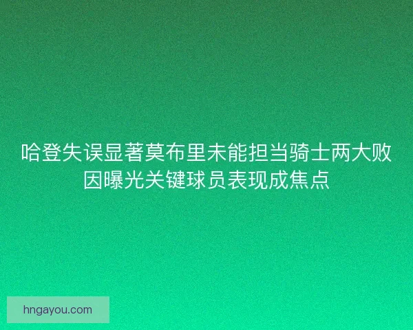 哈登失误显著莫布里未能担当骑士两大败因曝光关键球员表现成焦点