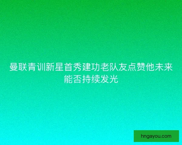 曼联青训新星首秀建功老队友点赞他未来能否持续发光