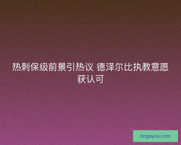 热刺保级前景引热议 德泽尔比执教意愿获认可
